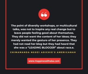 The point of diversity workshops, or multicultural talks, was not to inspire any real change but to leave people feeling good about themselves. They did not want the content of her ideas; they merely wanted the gesture of her presence. They had not read her blog but they had heard that she was a “LEADING BLOGGER” about race.