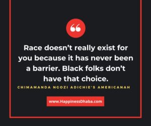 Race doesn’t really exist for you because it has never been a barrier. Black folks don’t have that choice.